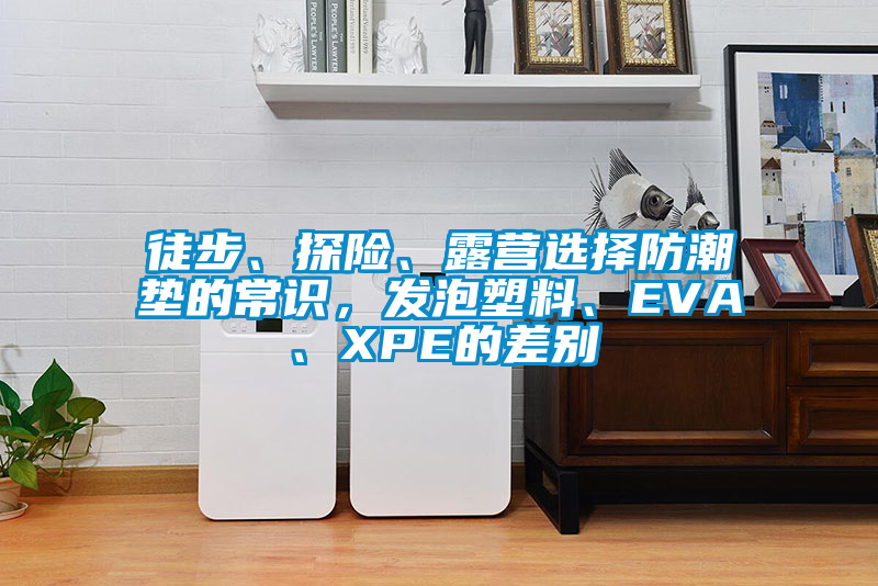 徒步、探險、露營選擇防潮墊的常識，發(fā)泡塑料、EVA、XPE的差別