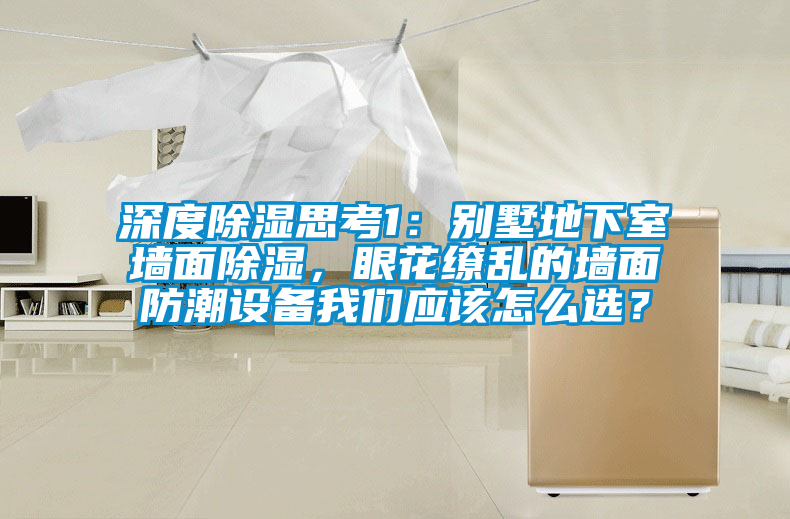 深度除濕思考1：別墅地下室墻面除濕，眼花繚亂的墻面防潮設(shè)備我們應(yīng)該怎么選？
