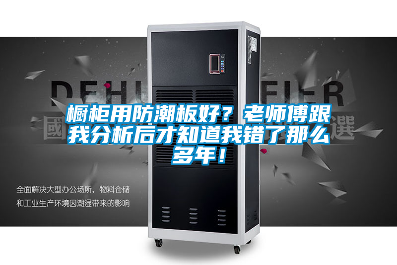 櫥柜用防潮板好？老師傅跟我分析后才知道我錯(cuò)了那么多年！
