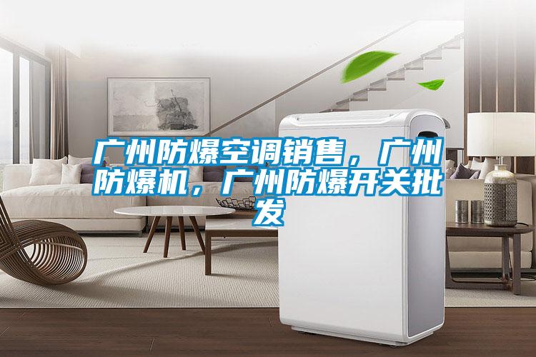 廣州防爆空調(diào)銷售，廣州防爆機，廣州防爆開關(guān)批發(fā)