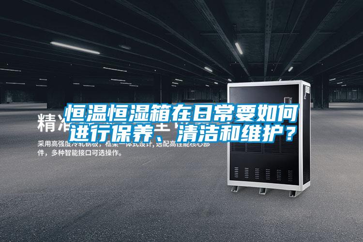 恒溫恒濕箱在日常要如何進(jìn)行保養(yǎng)、清潔和維護(hù)？