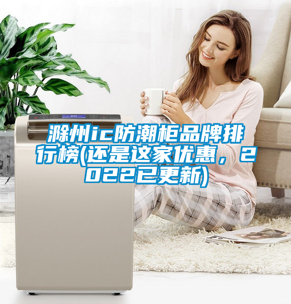 滁州ic防潮柜品牌排行榜(還是這家優(yōu)惠，2022已更新)