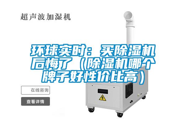 環(huán)球?qū)崟r：買除濕機后悔了（除濕機哪個牌子好性價比高）