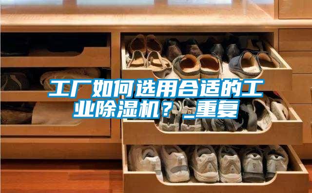工廠如何選用合適的工業(yè)除濕機(jī)？_重復(fù)