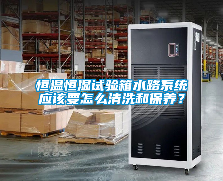 恒溫恒濕試驗(yàn)箱水路系統(tǒng)應(yīng)該要怎么清洗和保養(yǎng)？