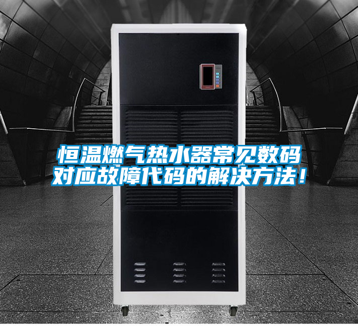 恒溫燃?xì)鉄崴鞒Ｒ姅?shù)碼對(duì)應(yīng)故障代碼的解決方法！