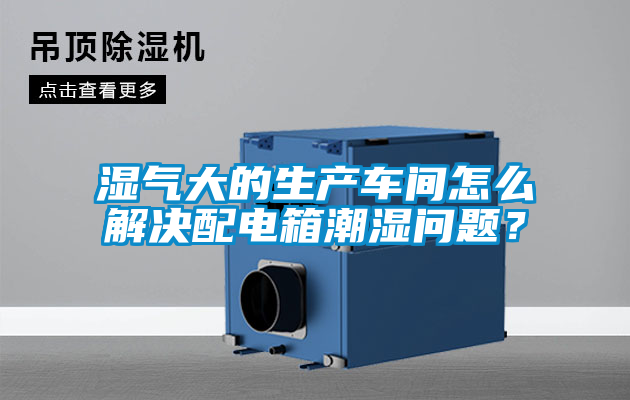 濕氣大的生產(chǎn)車間怎么解決配電箱潮濕問題？