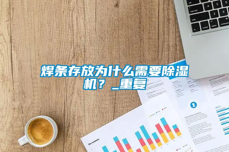 焊條存放為什么需要除濕機(jī)？_重復(fù)