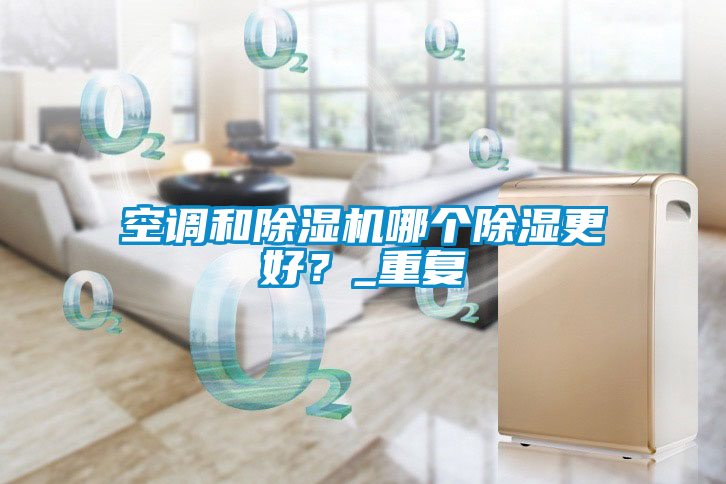 空調(diào)和除濕機(jī)哪個(gè)除濕更好？_重復(fù)