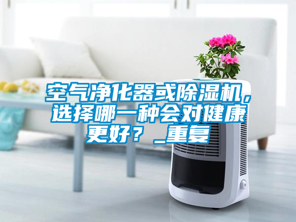 空氣凈化器或除濕機(jī)，選擇哪一種會(huì)對(duì)健康更好？_重復(fù)