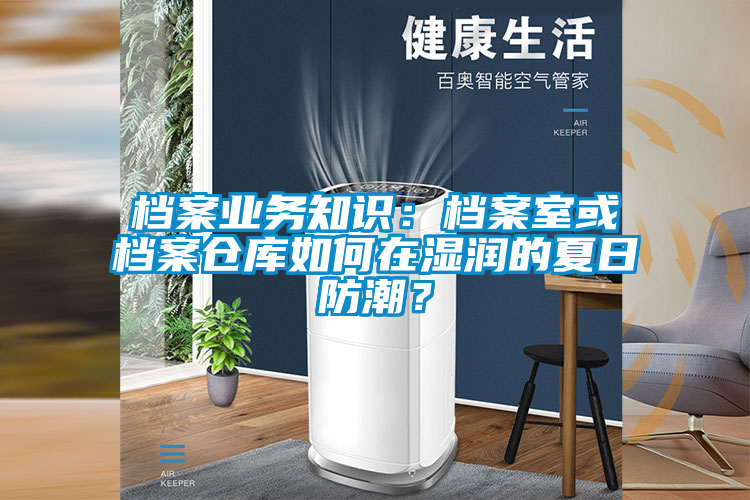 檔案業(yè)務(wù)知識(shí)：檔案室或檔案倉庫如何在濕潤的夏日防潮？