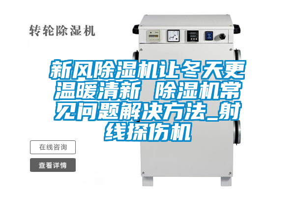 新風(fēng)除濕機讓冬天更溫暖清新 除濕機常見問題解決方法_射線探傷機
