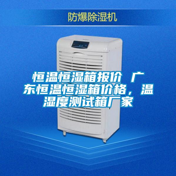 恒溫恒濕箱報價 廣東恒溫恒濕箱價格，溫濕度測試箱廠家
