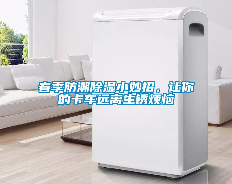春季防潮除濕小妙招，讓你的卡車(chē)遠(yuǎn)離生銹煩惱