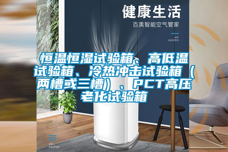 恒溫恒濕試驗箱、高低溫試驗箱、冷熱沖擊試驗箱（兩槽或三槽）、PCT高壓老化試驗箱