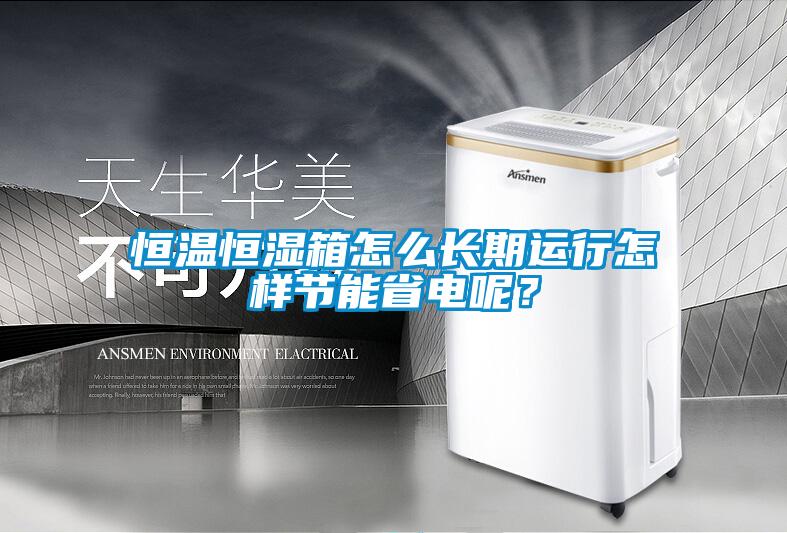 恒溫恒濕箱怎么長期運行怎樣節(jié)能省電呢？