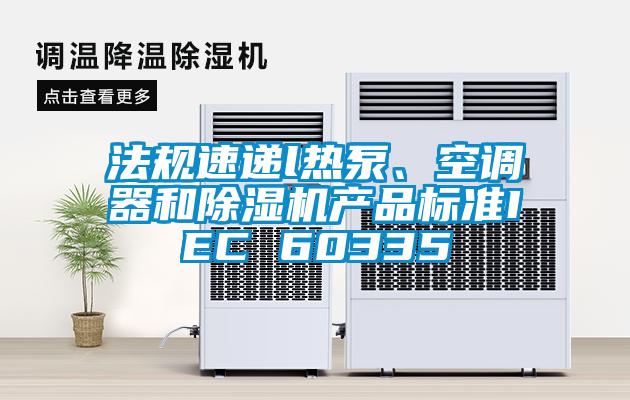 法規(guī)速遞l熱泵、空調(diào)器和除濕機產(chǎn)品標(biāo)準(zhǔn)IEC 60335