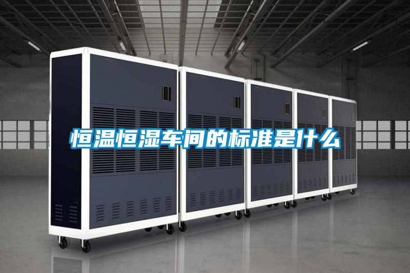 恒溫恒濕車(chē)間的標(biāo)準(zhǔn)是什么