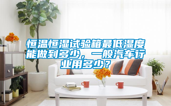 恒溫恒濕試驗箱最低濕度能做到多少，一般汽車行業(yè)用多少？