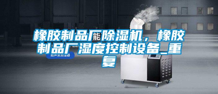 橡膠制品廠除濕機(jī)，橡膠制品廠濕度控制設(shè)備_重復(fù)