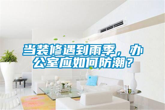 當(dāng)裝修遇到雨季，辦公室應(yīng)如何防潮？