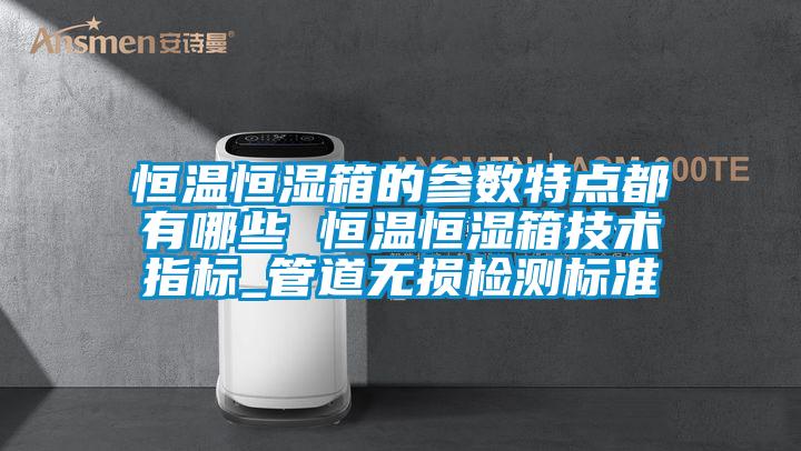 恒溫恒濕箱的參數(shù)特點(diǎn)都有哪些 恒溫恒濕箱技術(shù)指標(biāo)_管道無(wú)損檢測(cè)標(biāo)準(zhǔn)