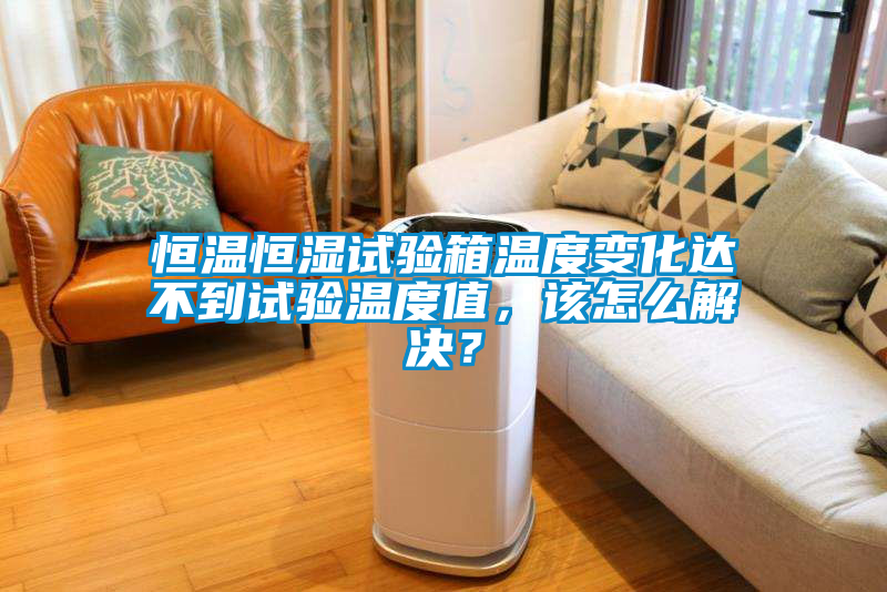 恒溫恒濕試驗箱溫度變化達不到試驗溫度值，該怎么解決？