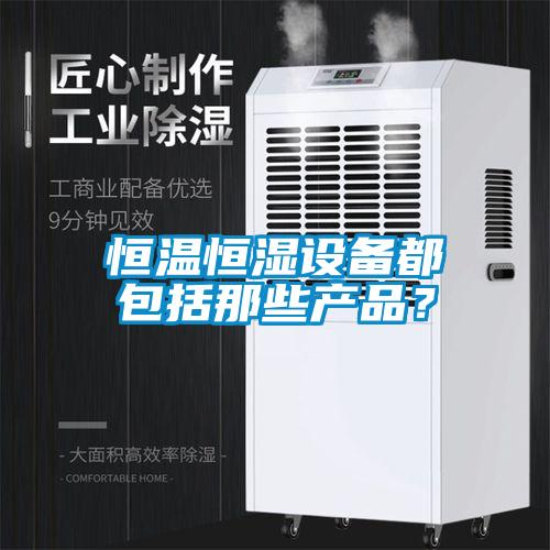恒溫恒濕設(shè)備都包括那些產(chǎn)品？