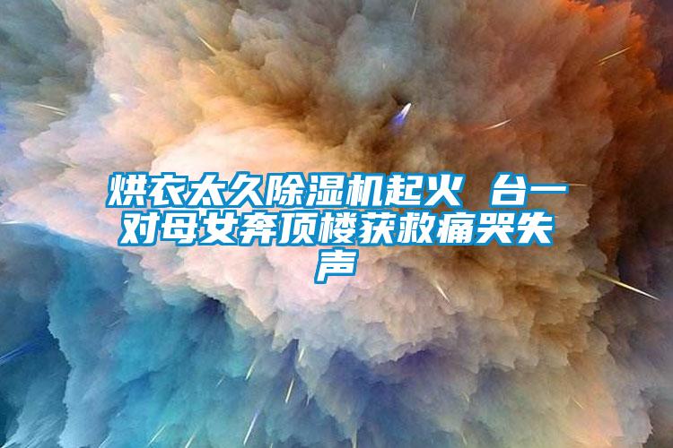 烘衣太久除濕機(jī)起火 臺(tái)一對母女奔頂樓獲救痛哭失聲