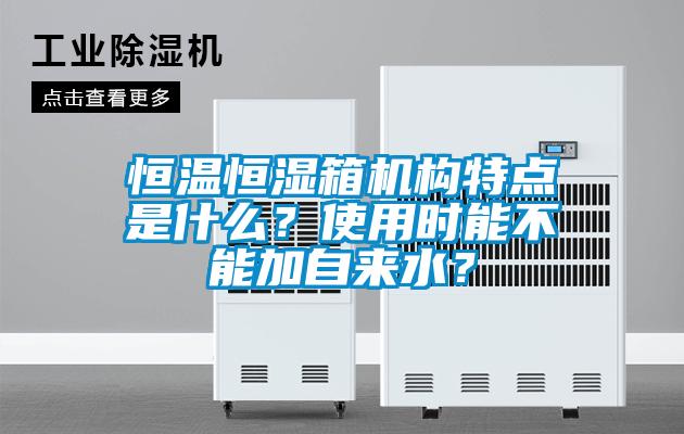 恒溫恒濕箱機構(gòu)特點是什么？使用時能不能加自來水？