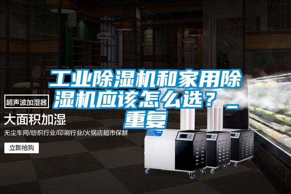 工業(yè)除濕機(jī)和家用除濕機(jī)應(yīng)該怎么選？_重復(fù)