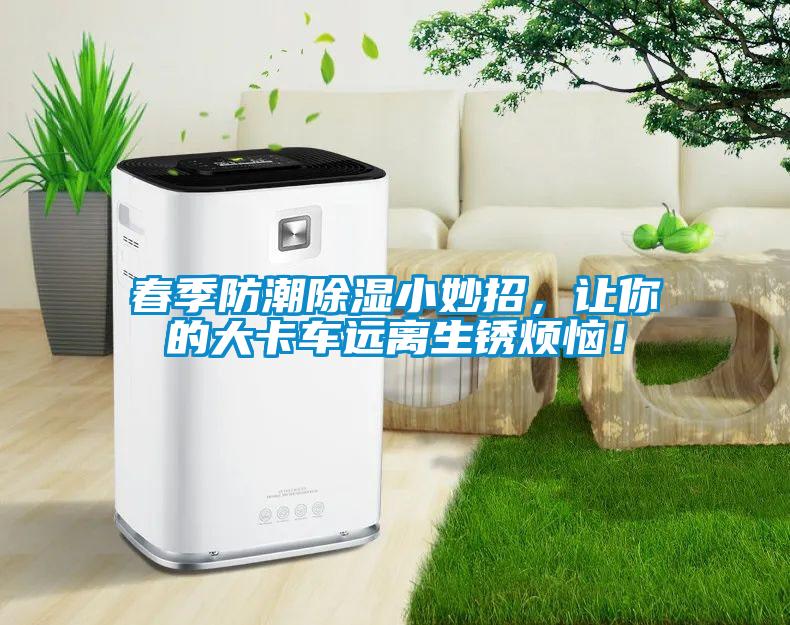 春季防潮除濕小妙招，讓你的大卡車遠離生銹煩惱！
