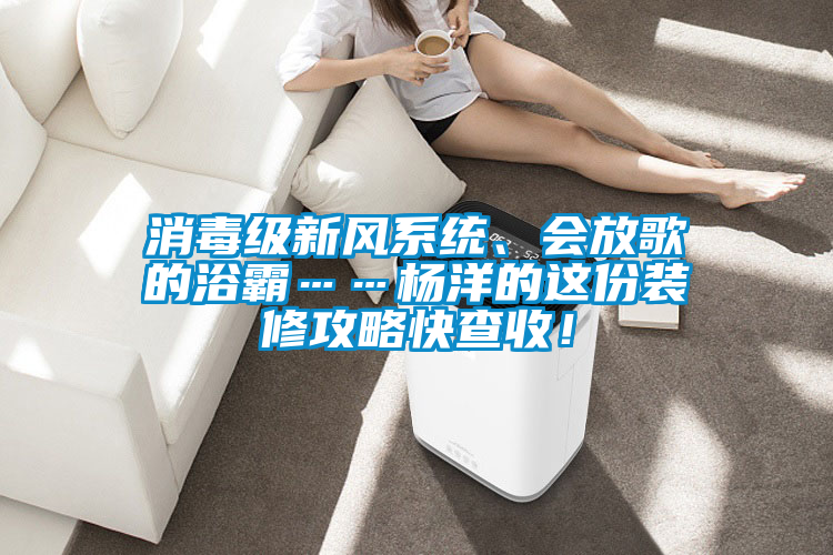 消毒級(jí)新風(fēng)系統(tǒng)、會(huì)放歌的浴霸……楊洋的這份裝修攻略快查收！