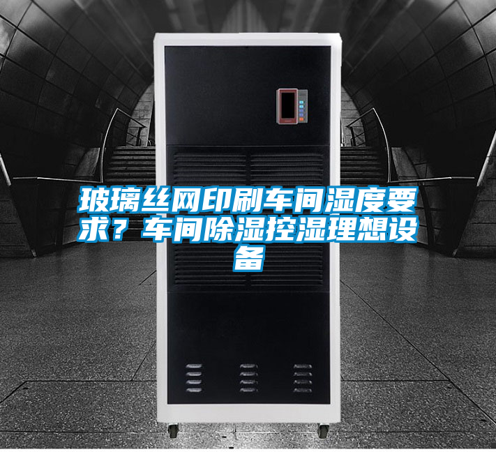 玻璃絲網(wǎng)印刷車間濕度要求？車間除濕控濕理想設備