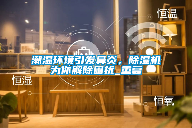 潮濕環(huán)境引發(fā)鼻炎，除濕機為你解除困擾_重復
