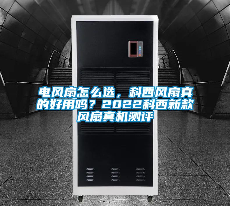 電風(fēng)扇怎么選，科西風(fēng)扇真的好用嗎？2022科西新款風(fēng)扇真機測評
