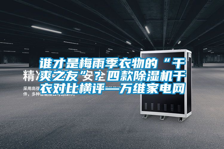 誰(shuí)才是梅雨季衣物的“干爽之友”？四款除濕機(jī)干衣對(duì)比橫評(píng)—萬(wàn)維家電網(wǎng)