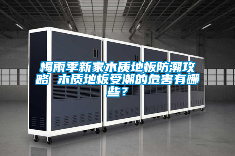 梅雨季新家木質(zhì)地板防潮攻略 木質(zhì)地板受潮的危害有哪些？