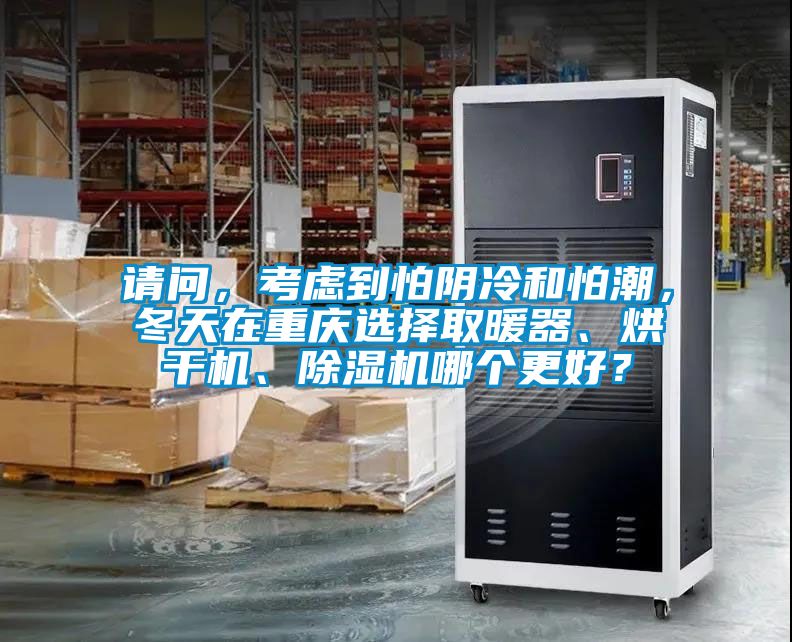 請(qǐng)問，考慮到怕陰冷和怕潮，冬天在重慶選擇取暖器、烘干機(jī)、除濕機(jī)哪個(gè)更好？