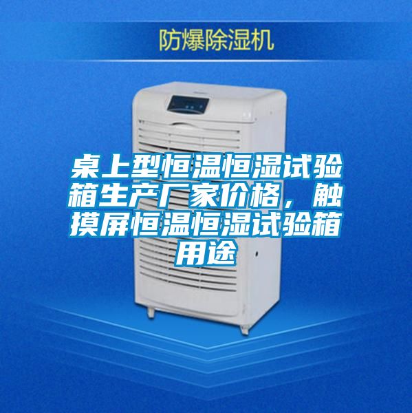 桌上型恒溫恒濕試驗箱生產(chǎn)廠家價格，觸摸屏恒溫恒濕試驗箱用途