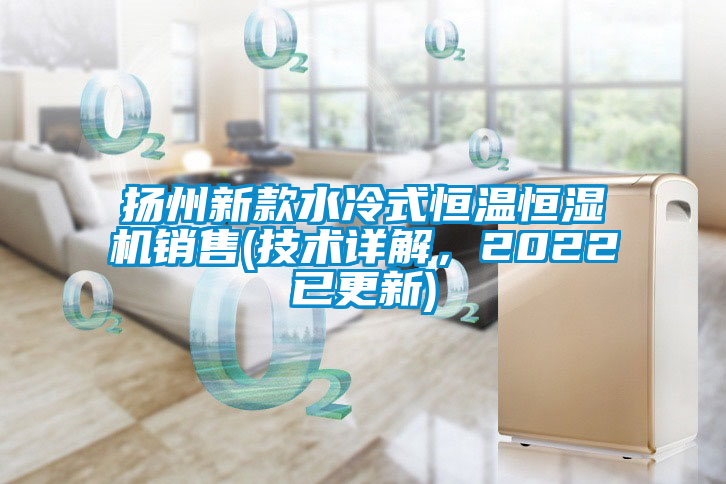 揚(yáng)州新款水冷式恒溫恒濕機(jī)銷(xiāo)售(技術(shù)詳解，2022已更新)