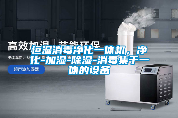 恒濕消毒凈化一體機(jī)，凈化-加濕-除濕-消毒集于一體的設(shè)備