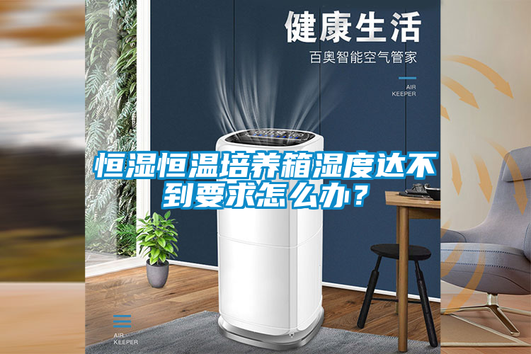 恒濕恒溫培養(yǎng)箱濕度達(dá)不到要求怎么辦？