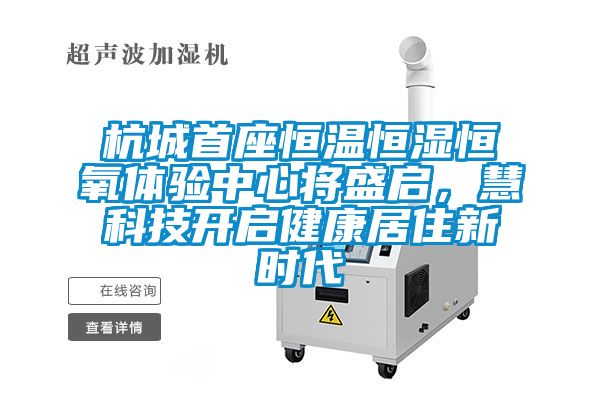 杭城首座恒溫恒濕恒氧體驗(yàn)中心將盛啟，慧科技開啟健康居住新時(shí)代