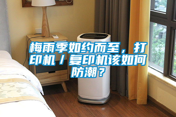 梅雨季如約而至，打印機(jī)／復(fù)印機(jī)該如何防潮？