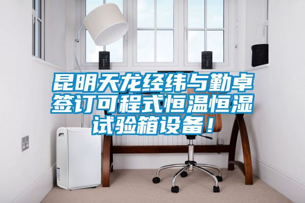 昆明天龍經(jīng)緯與勤卓簽訂可程式恒溫恒濕試驗箱設(shè)備！