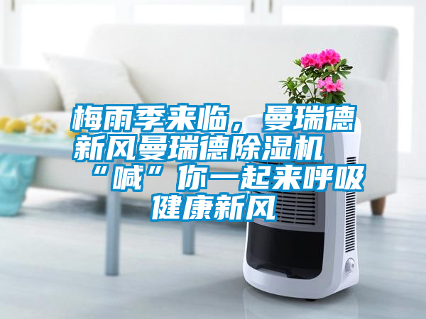 梅雨季來臨，曼瑞德新風(fēng)曼瑞德除濕機“喊”你一起來呼吸健康新風(fēng)