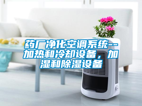 藥廠凈化空調(diào)系統(tǒng)--加熱和冷卻設(shè)備，加濕和除濕設(shè)備