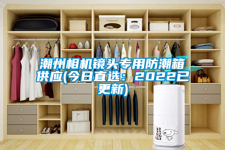 潮州相機鏡頭專用防潮箱供應(yīng)(今日直選：2022已更新)