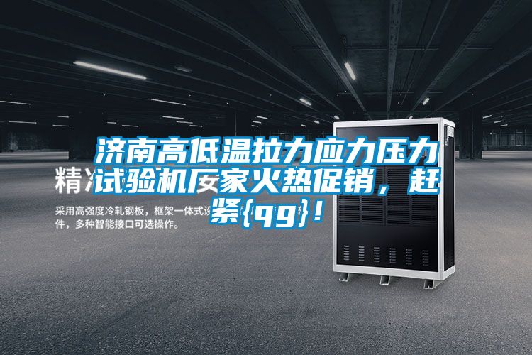 濟(jì)南高低溫拉力應(yīng)力壓力試驗(yàn)機(jī)廠家火熱促銷，趕緊{qg}！